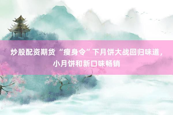 炒股配资期货 “瘦身令”下月饼大战回归味道，小月饼和新口味畅销