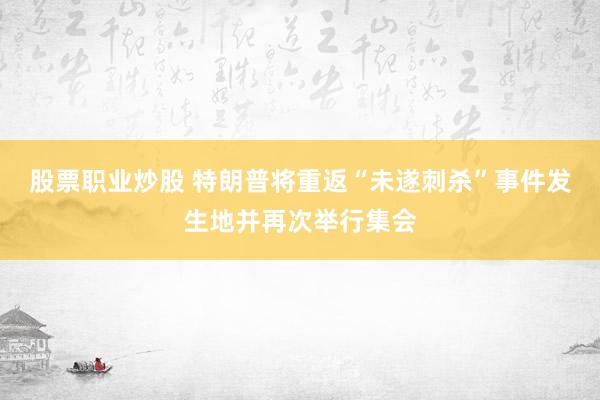 股票职业炒股 特朗普将重返“未遂刺杀”事件发生地并再次举行集会