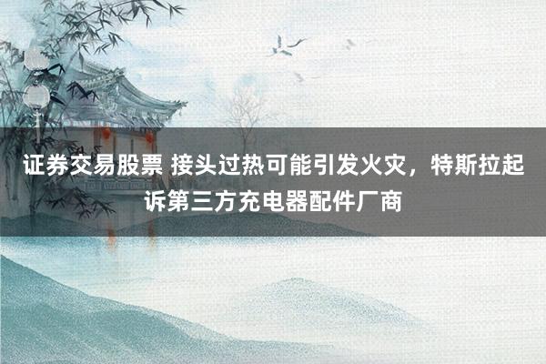 证券交易股票 接头过热可能引发火灾，特斯拉起诉第三方充电器配件厂商