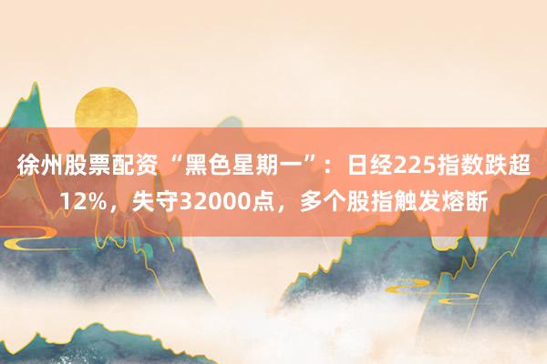 徐州股票配资 “黑色星期一”：日经225指数跌超12%，失守32000点，多个股指触发熔断