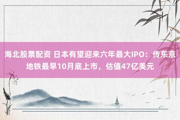 海北股票配资 日本有望迎来六年最大IPO：传东京地铁最早10月底上市，估值47亿美元