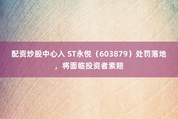 配资炒股中心入 ST永悦（603879）处罚落地，将面临投资者索赔
