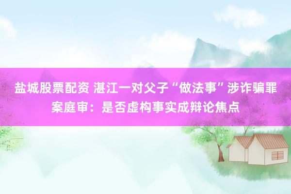 盐城股票配资 湛江一对父子“做法事”涉诈骗罪案庭审：是否虚构事实成辩论焦点