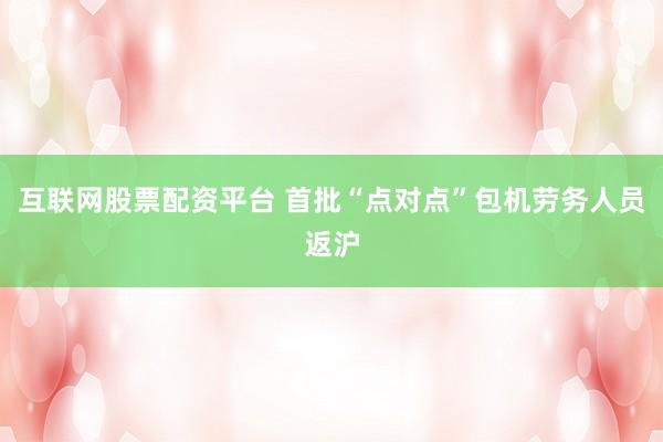 互联网股票配资平台 首批“点对点”包机劳务人员返沪
