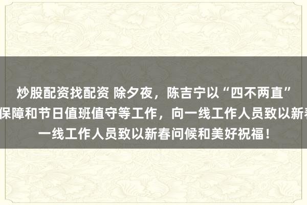 炒股配资找配资 除夕夜，陈吉宁以“四不两直”方式检查城市运行保障和节日值班值守等工作，向一线工作人员致以新春问候和美好祝福！