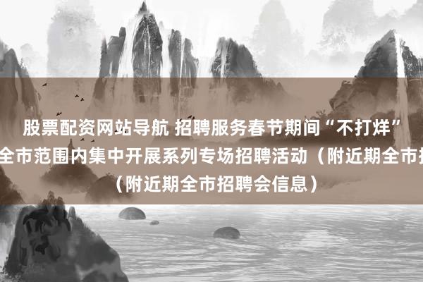 股票配资网站导航 招聘服务春节期间“不打烊”！上海将在全市范围内集中开展系列专场招聘活动（附近期全市招聘会信息）