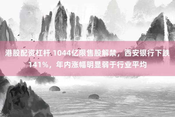 港股配资杠杆 1044亿限售股解禁，西安银行下跌141%，年内涨幅明显弱于行业平均