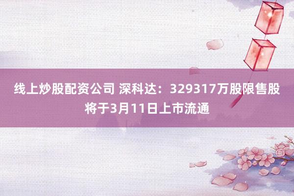 线上炒股配资公司 深科达：329317万股限售股将于3月11日上市流通