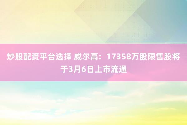 炒股配资平台选择 威尔高：17358万股限售股将于3月6日上市流通
