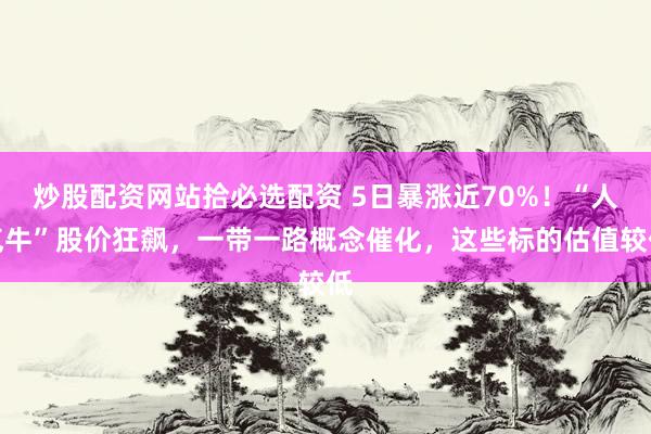 炒股配资网站拾必选配资 5日暴涨近70%！“人气牛”股价狂飙，一带一路概念催化，这些标的估值较低