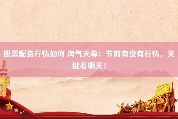 股票配资行情如何 淘气天尊：节前有没有行情，关键看明天！