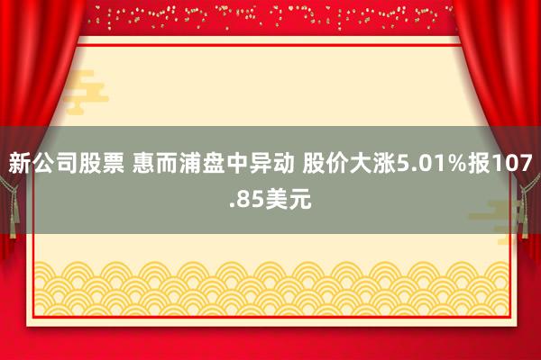 新公司股票 惠而浦盘中异动 股价大涨5.01%报107.85美元