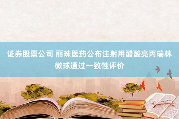 证券股票公司 丽珠医药公布注射用醋酸亮丙瑞林微球通过一致性评价