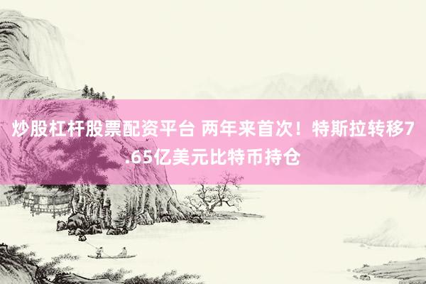 炒股杠杆股票配资平台 两年来首次！特斯拉转移7.65亿美元比特币持仓