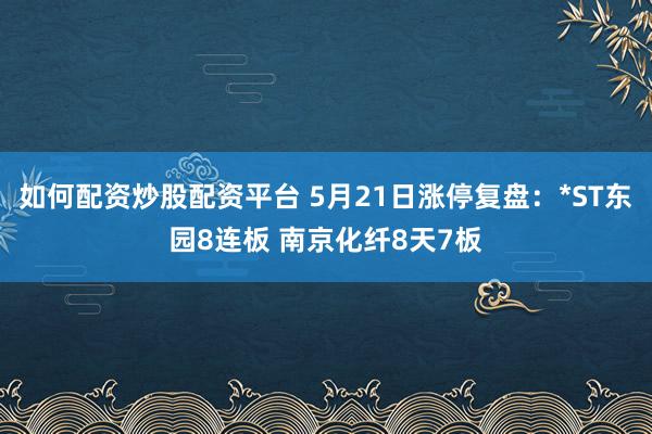 如何配资炒股配资平台 5月21日涨停复盘：*ST东园8连板 南京化纤8天7板