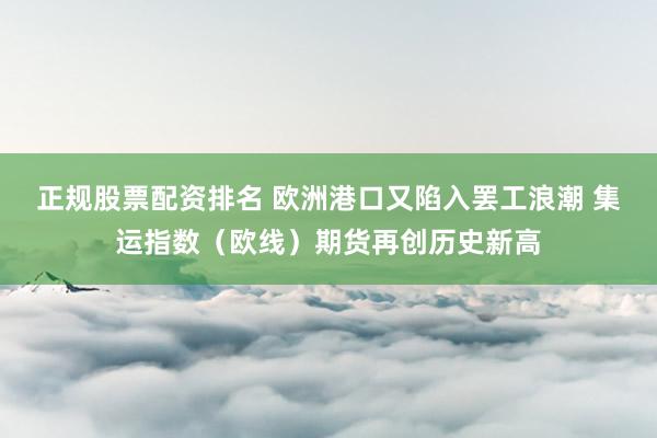 正规股票配资排名 欧洲港口又陷入罢工浪潮 集运指数（欧线）期货再创历史新高