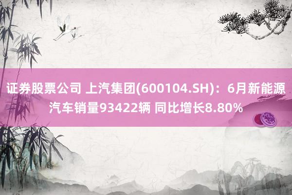 证券股票公司 上汽集团(600104.SH)：6月新能源汽车销量93422辆 同比增长8.80%