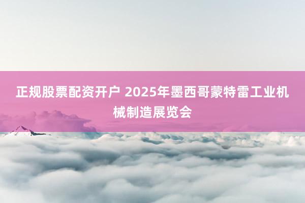 正规股票配资开户 2025年墨西哥蒙特雷工业机械制造展览会