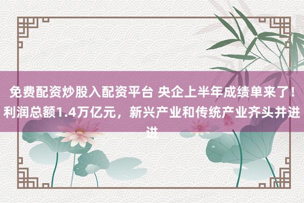 免费配资炒股入配资平台 央企上半年成绩单来了！利润总额1.4万亿元，新兴产业和传统产业齐头并进