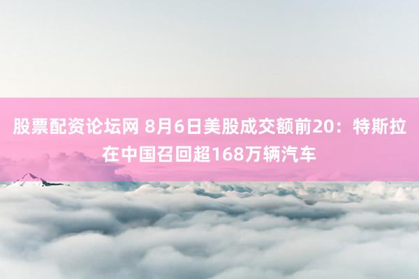 股票配资论坛网 8月6日美股成交额前20：特斯拉在中国召回超168万辆汽车