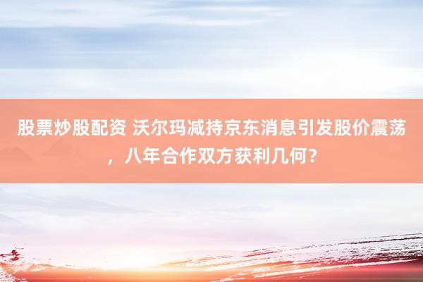 股票炒股配资 沃尔玛减持京东消息引发股价震荡，八年合作双方获利几何？