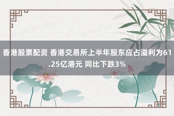 香港股票配资 香港交易所上半年股东应占溢利为61.25亿港元 同比下跌3%