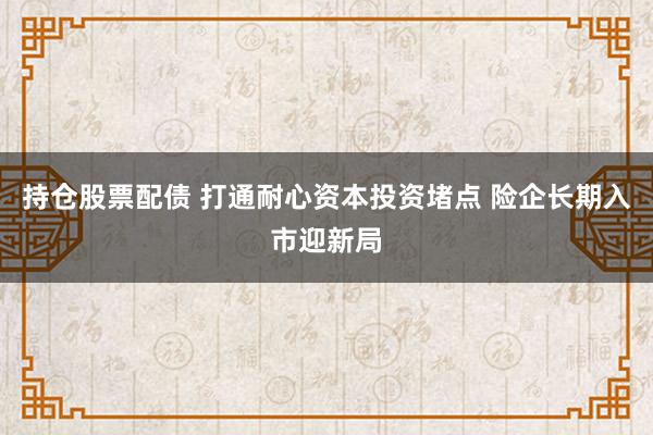 持仓股票配债 打通耐心资本投资堵点 险企长期入市迎新局