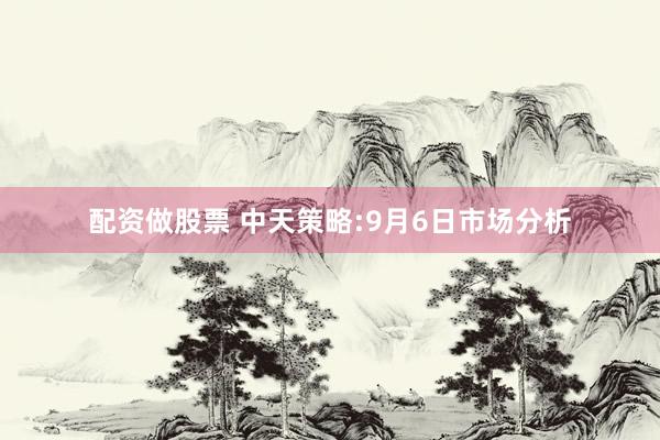配资做股票 中天策略:9月6日市场分析