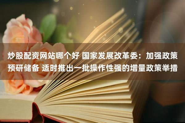 炒股配资网站哪个好 国家发展改革委：加强政策预研储备 适时推出一批操作性强的增量政策举措
