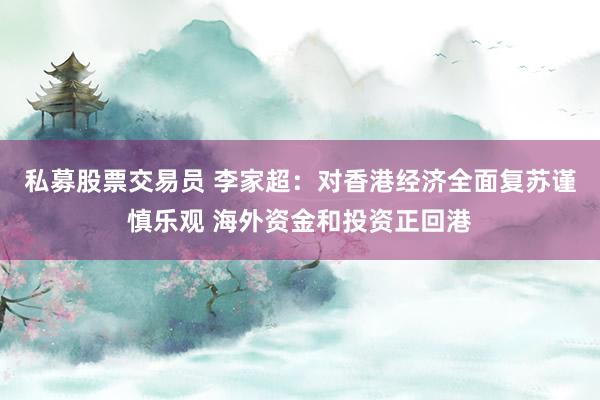 私募股票交易员 李家超：对香港经济全面复苏谨慎乐观 海外资金和投资正回港