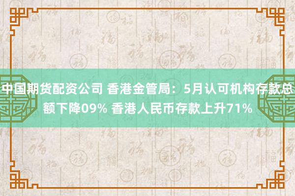 中国期货配资公司 香港金管局：5月认可机构存款总额下降09% 香港人民币存款上升71%