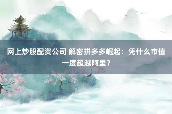 网上炒股配资公司 解密拼多多崛起：凭什么市值一度超越阿里？