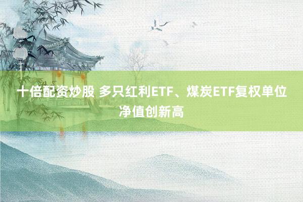 十倍配资炒股 多只红利ETF、煤炭ETF复权单位净值创新高