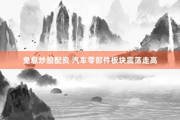 免息炒股配资 汽车零部件板块震荡走高