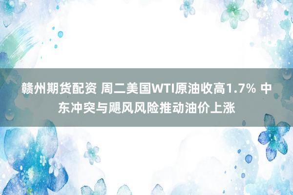 赣州期货配资 周二美国WTI原油收高1.7% 中东冲突与飓风风险推动油价上涨