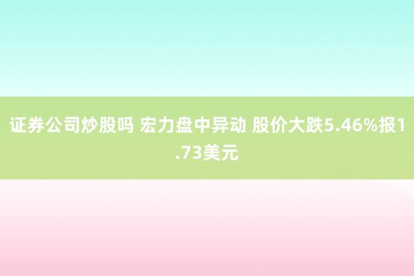证券公司炒股吗 宏力盘中异动 股价大跌5.46%报1.73美元
