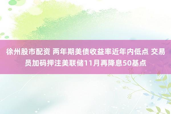 徐州股市配资 两年期美债收益率近年内低点 交易员加码押注美联储11月再降息50基点