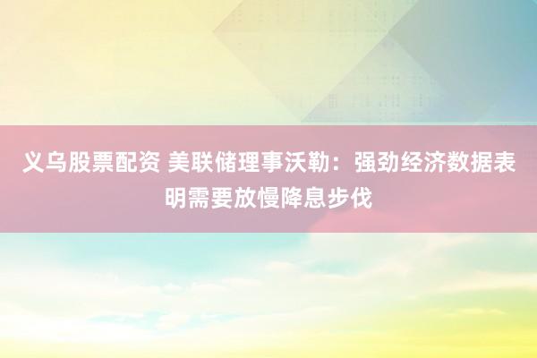 义乌股票配资 美联储理事沃勒：强劲经济数据表明需要放慢降息步伐