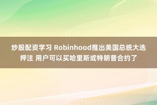 炒股配资学习 Robinhood推出美国总统大选押注 用户可以买哈里斯或特朗普合约了