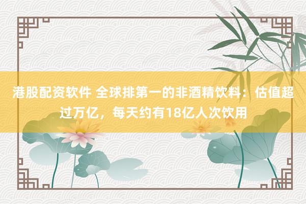 港股配资软件 全球排第一的非酒精饮料：估值超过万亿，每天约有18亿人次饮用