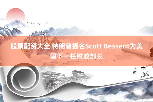 股票配资大全 特朗普提名Scott Bessent为美国下一任财政部长
