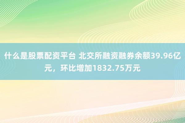 什么是股票配资平台 北交所融资融券余额39.96亿元，环比增加1832.75万元