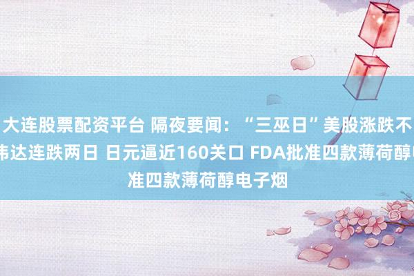 大连股票配资平台 隔夜要闻：“三巫日”美股涨跌不一 英伟达连跌两日 日元逼近160关口 FDA批准四款薄荷醇电子烟