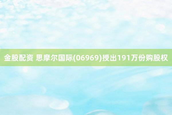 金股配资 思摩尔国际(06969)授出191万份购股权