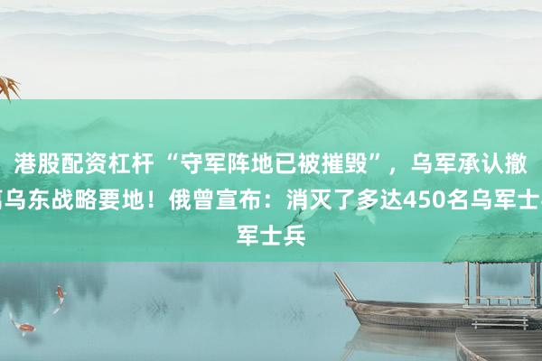 港股配资杠杆 “守军阵地已被摧毁”，乌军承认撤离乌东战略要地！俄曾宣布：消灭了多达450名乌军士兵