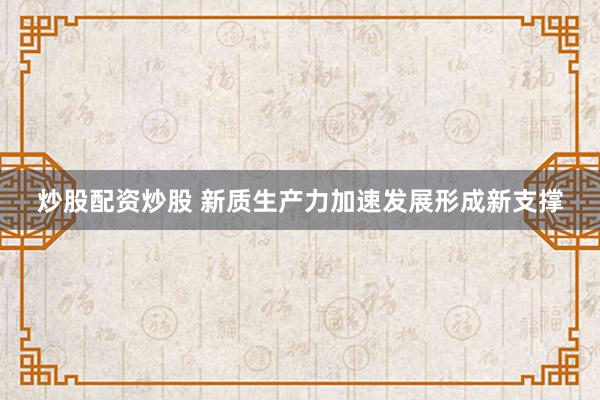 炒股配资炒股 新质生产力加速发展形成新支撑