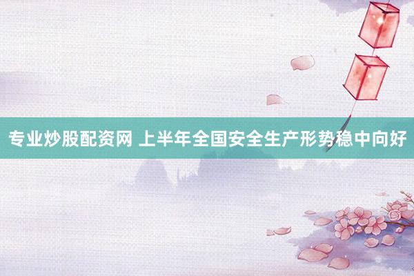 专业炒股配资网 上半年全国安全生产形势稳中向好