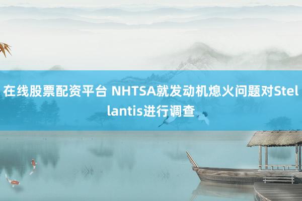 在线股票配资平台 NHTSA就发动机熄火问题对Stellantis进行调查