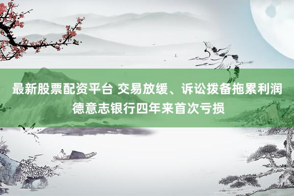 最新股票配资平台 交易放缓、诉讼拨备拖累利润 德意志银行四年来首次亏损