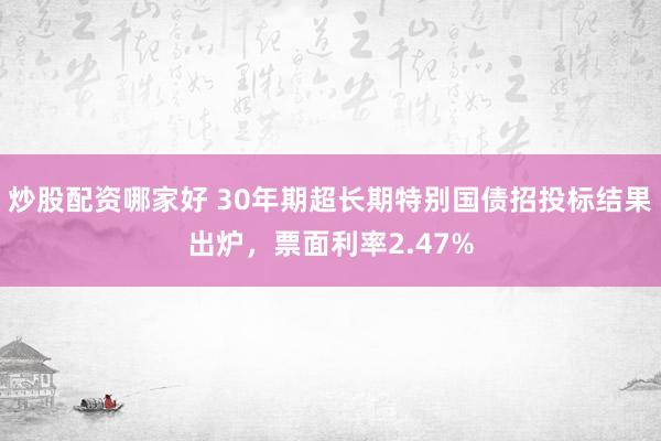 炒股配资哪家好 30年期超长期特别国债招投标结果出炉，票面利率2.47%